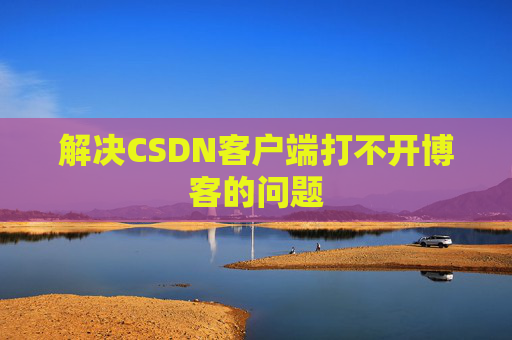 解决CSDN客户端打不开博客的问题